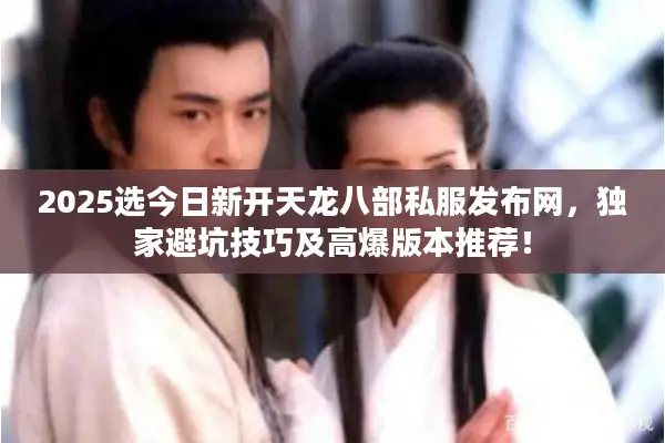 2025选今日新开天龙八部私服发布网,独家避坑技巧及高爆版本推荐! 2025选今日新开天龙八部私服发布网,独家避坑技巧及高爆版本推荐!