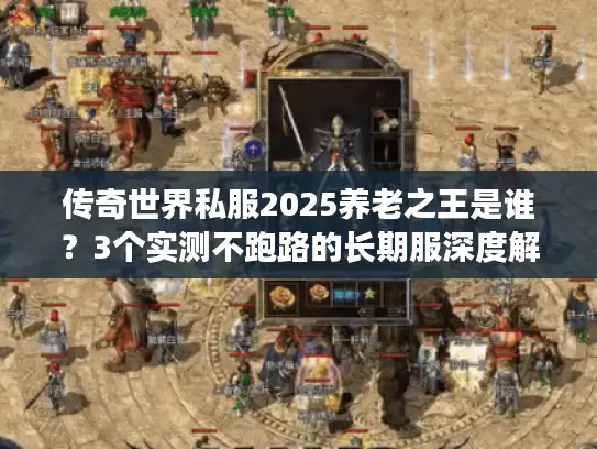 传奇世界私服2025养老之王是谁？3个实测不跑路的长期服深度解析