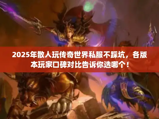 2025年散人玩传奇世界私服不踩坑，各版本玩家口碑对比告诉你选哪个！