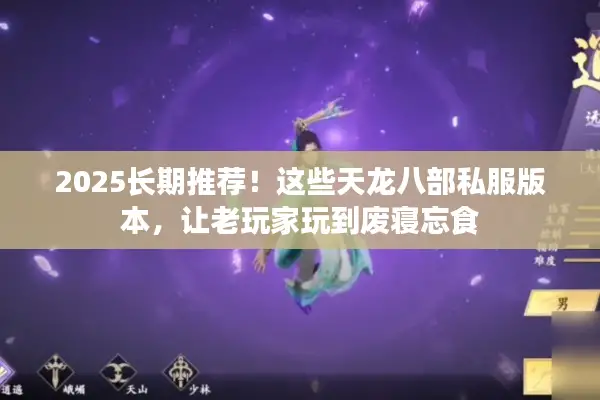 2025长期推荐！这些天龙八部私服版本，让老玩家玩到废寝忘食