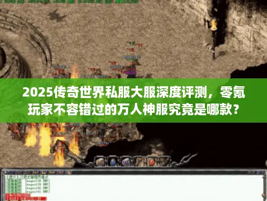 2025传奇世界私服大服深度评测，零氪玩家不容错过的万人神服究竟是哪款？