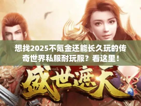 想找2025不氪金还能长久玩的传奇世界私服耐玩服？看这里！