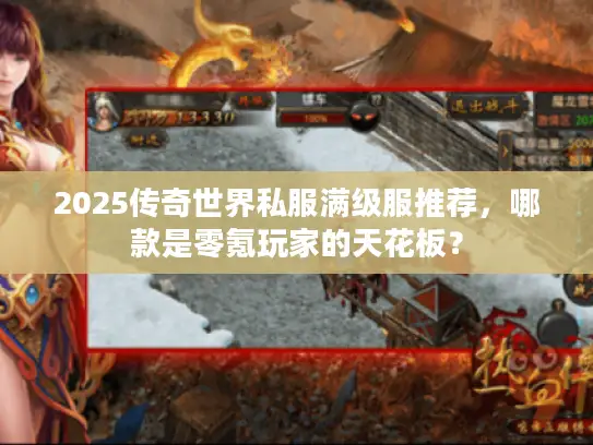 2025传奇世界私服满级服推荐，哪款是零氪玩家的天花板？