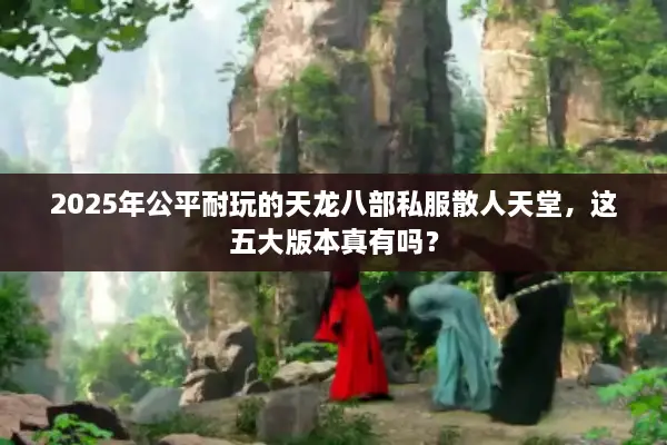 2025年公平耐玩的天龙八部私服散人天堂，这五大版本真有吗？