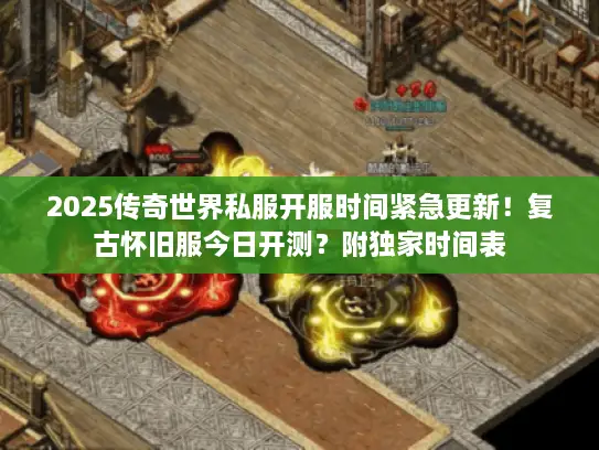 2025传奇世界私服开服时间紧急更新！复古怀旧服今日开测？附独家时间表