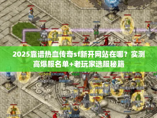 2025靠谱热血传奇sf新开网站在哪？实测高爆服名单+老玩家选服秘籍