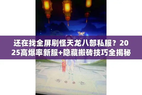 还在找全屏刷怪天龙八部私服?2025高爆率新服+隐藏搬砖技巧全揭秘 还在找全屏刷怪天龙八部私服?2025高爆率新服+隐藏搬砖技巧全揭秘