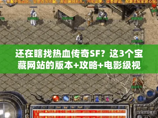 还在瞎找热血传奇SF？这3个宝藏网站的版本+攻略+电影级视频你必须看！