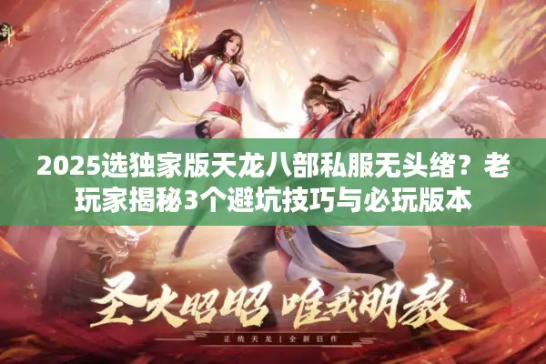 2025选独家版天龙八部私服无头绪？老玩家揭秘3个避坑技巧与必玩版本