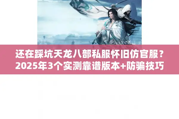 还在踩坑天龙八部私服怀旧仿官服？2025年3个实测靠谱版本+防骗技巧