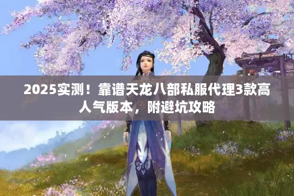 2025实测!靠谱天龙八部私服代理3款高人气版本,附避坑攻略 2025实测!靠谱天龙八部私服代理3款高人气版本,附避坑攻略