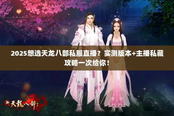 2025想选天龙八部私服直播？实测版本+主播私藏攻略一次给你！