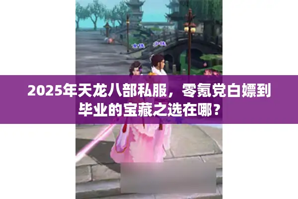 2025年天龙八部私服，零氪党白嫖到毕业的宝藏之选在哪？