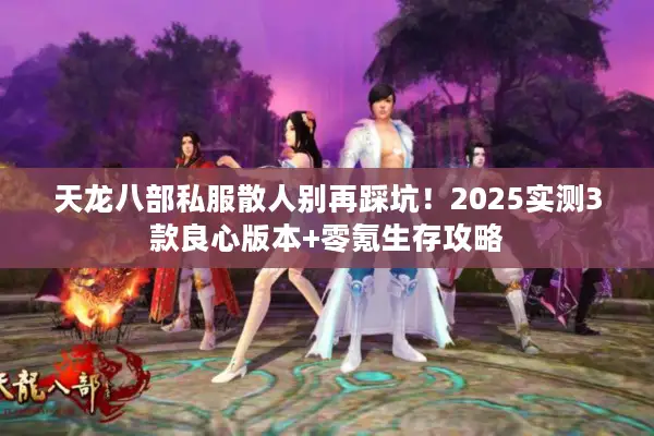 天龙八部私服散人别再踩坑！2025实测3款良心版本+零氪生存攻略