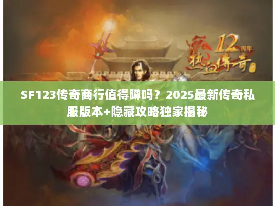 SF123传奇商行值得蹲吗？2025最新传奇私服版本+隐藏攻略独家揭秘