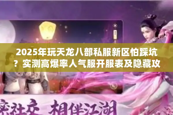 2025年玩天龙八部私服新区怕踩坑?实测高爆率人气服开服表及隐藏攻略 2025年玩天龙八部私服新区怕踩坑?实测高爆率人气服开服表及隐藏攻略