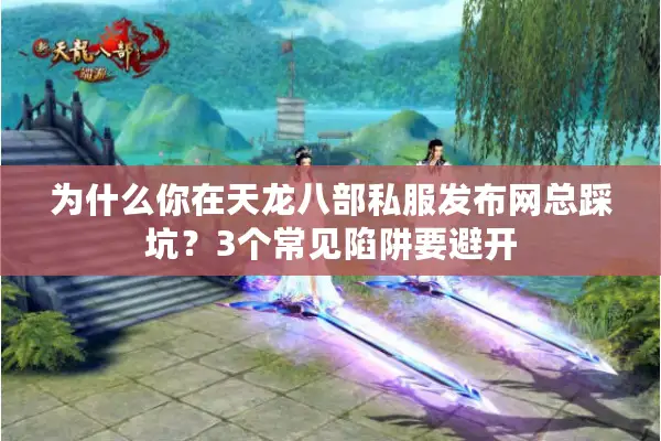 为什么你在天龙八部私服发布网总踩坑？3个常见陷阱要避开