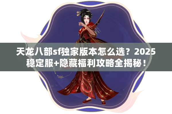 天龙八部sf独家版本怎么选?2025稳定服+隐藏福利攻略全揭秘! 天龙八部sf独家版本怎么选?2025稳定服+隐藏福利攻略全揭秘!