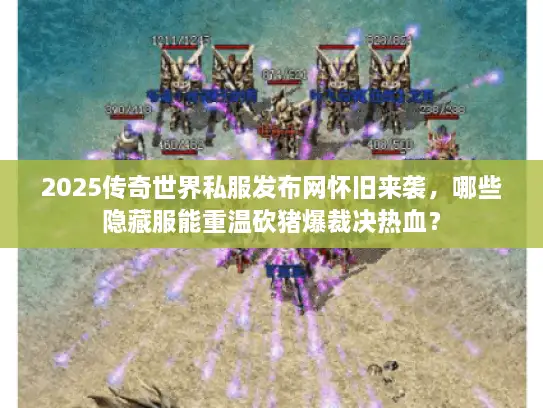 2025传奇世界私服发布网怀旧来袭，哪些隐藏服能重温砍猪爆裁决热血？