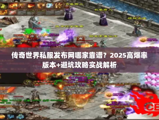 传奇世界私服发布网哪家靠谱?2025高爆率版本+避坑攻略实战解析 传奇世界私服发布网哪家靠谱?2025高爆率版本+避坑攻略实战解析