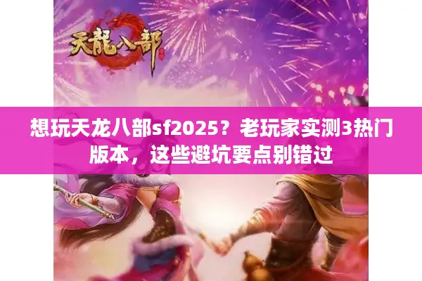 想玩天龙八部sf2025？老玩家实测3热门版本，这些避坑要点别错过