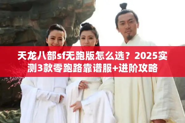 天龙八部sf无跑版怎么选?2025实测3款零跑路靠谱服+进阶攻略 天龙八部sf无跑版怎么选?2025实测3款零跑路靠谱服+进阶攻略