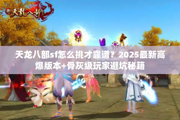 天龙八部sf怎么挑才靠谱?2025最新高爆版本+骨灰级玩家避坑秘籍 天龙八部sf怎么挑才靠谱?2025最新高爆版本+骨灰级玩家避坑秘籍