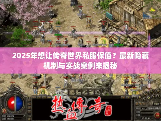 2025年想让传奇世界私服保值？最新隐藏机制与实战案例来揭秘