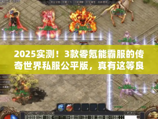 2025实测!3款零氪能霸服的传奇世界私服公平版,真有这等良心服? 2025实测!3款零氪能霸服的传奇世界私服公平版,真有这等良心服?