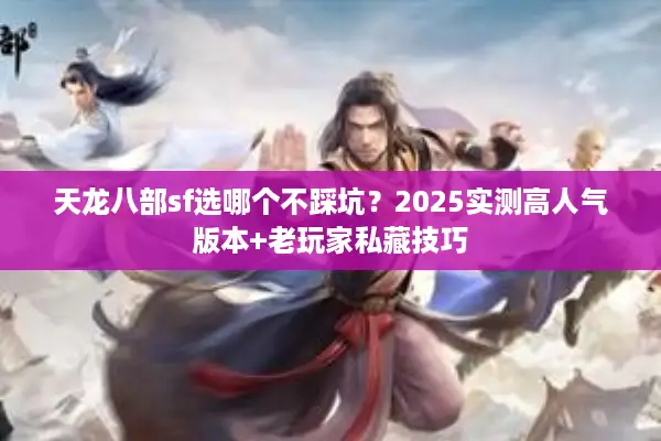 天龙八部sf选哪个不踩坑?2025实测高人气版本+老玩家私藏技巧 天龙八部sf选哪个不踩坑?2025实测高人气版本+老玩家私藏技巧