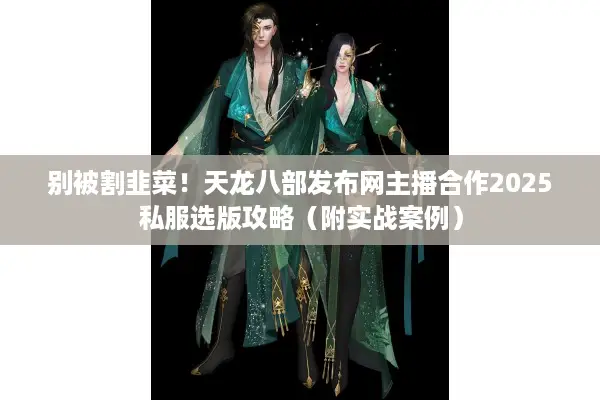 别被割韭菜！天龙八部发布网主播合作2025私服选版攻略（附实战案例）