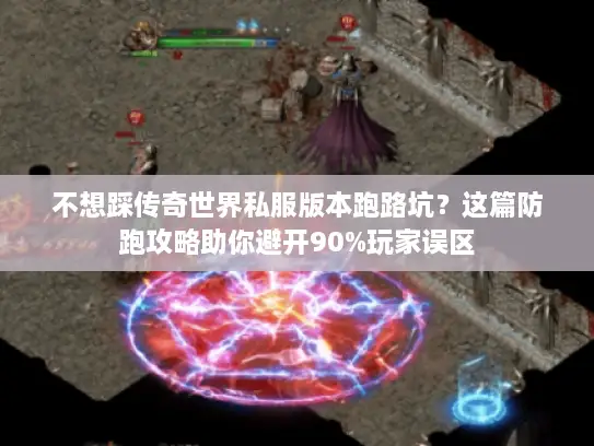 不想踩传奇世界私服版本跑路坑?这篇防跑攻略助你避开90%玩家误区 不想踩传奇世界私服版本跑路坑?这篇防跑攻略助你避开90%玩家误区