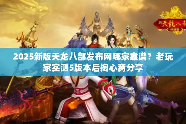 2025新版天龙八部发布网哪家靠谱？老玩家实测5版本后掏心窝分享
