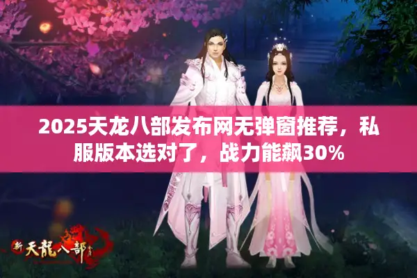 2025天龙八部发布网无弹窗推荐,私服版本选对了,战力能飙30% 2025天龙八部发布网无弹窗推荐,私服版本选对了,战力能飙30%