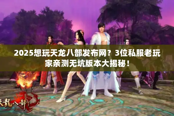 2025想玩天龙八部发布网？3位私服老玩家亲测无坑版本大揭秘！