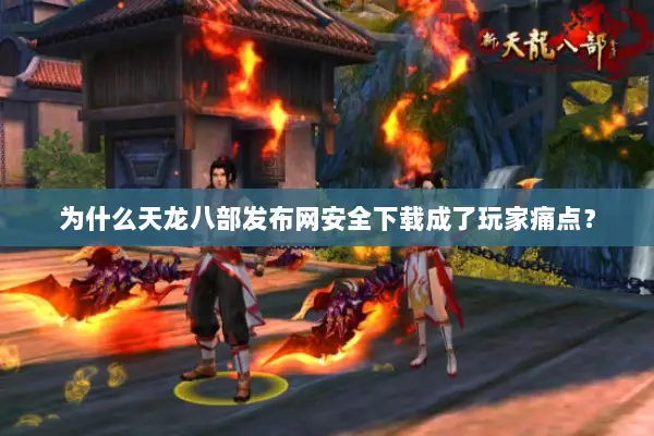 为什么天龙八部发布网安全下载成了玩家痛点？