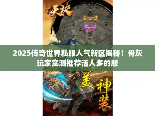 2025传奇世界私服人气新区揭秘!骨灰玩家实测推荐活人多的服 2025传奇世界私服人气新区揭秘!骨灰玩家实测推荐活人多的服