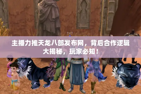 主播力推天龙八部发布网，背后合作逻辑大揭秘，玩家必知！