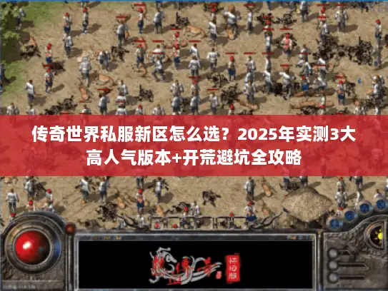 传奇世界私服新区怎么选？2025年实测3大高人气版本+开荒避坑全攻略