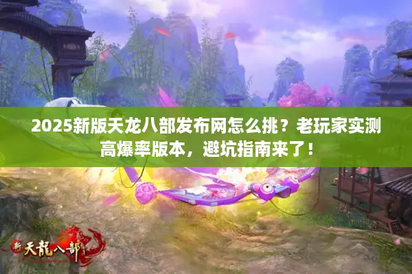 2025新版天龙八部发布网怎么挑？老玩家实测高爆率版本，避坑指南来了！