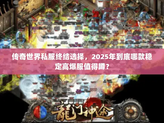 传奇世界私服终结选择，2025年到底哪款稳定高爆服值得蹲？