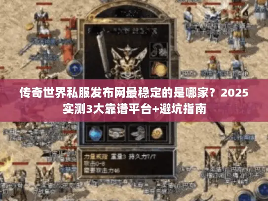 传奇世界私服发布网最稳定的是哪家？2025实测3大靠谱平台+避坑指南