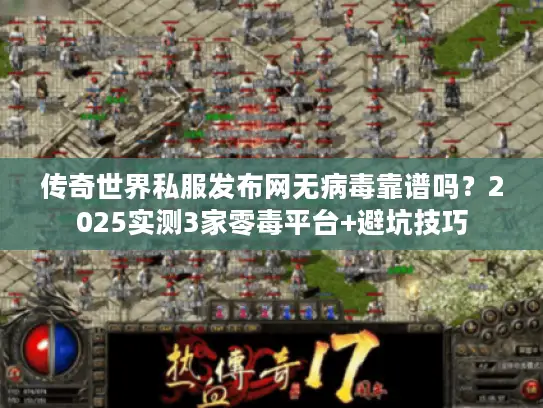 传奇世界私服发布网无病毒靠谱吗？2025实测3家零毒平台+避坑技巧