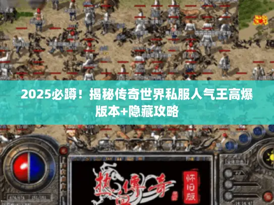 2025必蹲!揭秘传奇世界私服人气王高爆版本+隐藏攻略 2025必蹲!揭秘传奇世界私服人气王高爆版本+隐藏攻略