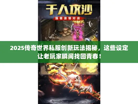2025传奇世界私服创新玩法揭秘，这些设定让老玩家瞬间找回青春！