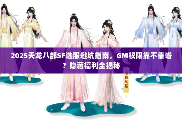2025天龙八部SF选服避坑指南，GM权限靠不靠谱？隐藏福利全揭秘