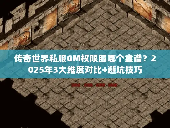 传奇世界私服GM权限服哪个靠谱？2025年3大维度对比+避坑技巧
