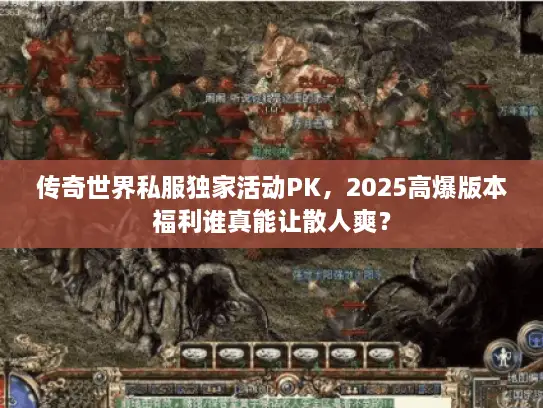 传奇世界私服独家活动PK，2025高爆版本福利谁真能让散人爽？