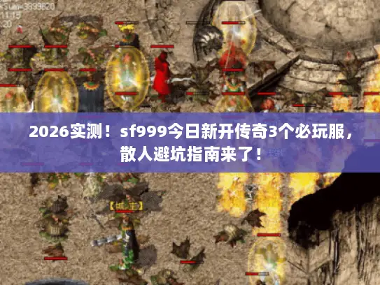 2026实测！sf999今日新开传奇3个必玩服，散人避坑指南来了！