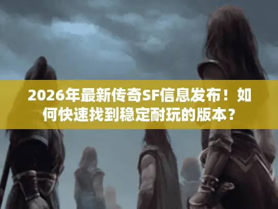 2026年最新传奇SF信息发布!如何快速找到稳定耐玩的版本? 2026年最新传奇SF信息发布!如何快速找到稳定耐玩的版本?